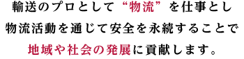 輸送のプロとして、“物流”を仕事とし
物流活動を通じて安全を永続することで
地域や社会の発展に貢献します。